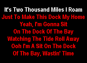 It's Two Thousand Miles I Roam
Just To Make This Dock My Home
Yeah, I'm Gonna Sit
On The Dock Of The Bay
Watching The Tide Roll Away
Ooh I'm A Sit On The Dock
Of The Bay, Wastin' Time