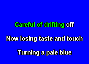 Careful of drifting off

Now losing taste and touch

Turning a pale blue