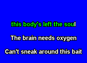 this body's left the soul

The brain needs oxygen

Can't sneak around this bait