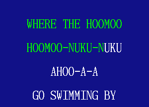 WHERE THE HOOMOO
HOOMOO-NUKU-NUKU
AHOO-A-A

GO SWIMMING BY l
