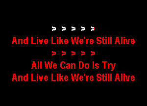 33333

And Live Like We're Still Alive

33333

All We Can Do Is Try
And Live Like We're Still Alive