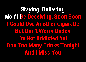 Staying, Believing
Won't Be Deceiuing, Soon Soon
I Could Use Another Cigarette
But Don't Worry Daddy
I'm Not Addicted Yet
One Too Many Drinks Tonight
And I Miss You