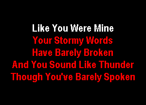 Like You Were Mine
Your Stormy Words

Have Barely Broken
And You Sound Like Thunder
Though You've Barely Spoken