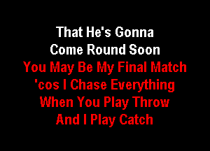 That He's Gonna
Come Round Soon
You May Be My Final Match

'cos I Chase Everything
When You Play Throw
And I Play Catch