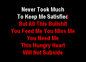 Never Took Much
To Keep Me Satisfied
But All This Bullshit

You Feed Me You Miss Me
You Need Me
This Hungry Heart
Will Not Subside