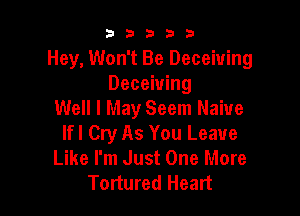 53333

Hey, Won't Be Deceiuing
Deceiuing

Well I May Seem Naive
lfl Cry As You Leave
Like I'm Just One More
Tortured Heart