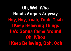 Oh, Well Who
Needs Angels Anyway
Hey, Hey, Yeah, Yeah, Yeah
I Keep Believing Things
He's Gonna Come Around
0h, Whoa

I Keep Believing, Ooh, Ooh I