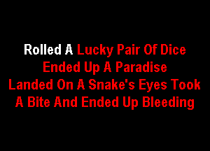Rolled A Lucky Pair Of Dice
Ended Up A Paradise

Landed On A Snake's Eyes Took
A Bite And Ended Up Bleeding