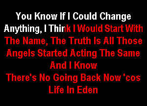 You Know lfl Could Change
Anything, I Think I Would Start With
The Name, The Truth Is All Those
Angels Started Acting The Same

And I Know
There's No Going Back Now 'cos
Life In Eden