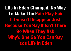 Life In Eden Changed, No Way
To Make The Pain Play Fair
It Doesn't Disappear Just
Because You Say It Isn't There
So When They Ask
1111th She Go You Can Say
'cos Life In Eden