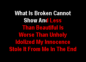 What Is Broken Cannot
Show And Less
Than Beautiful ls

Worse Than Unholy
ldolized My Innocence
Stole It From Me In The End