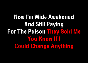 Now I'm Wide Awakened
And Still Paying
For The Poison They Sold Me

You Know Ifl
Could Change Anything