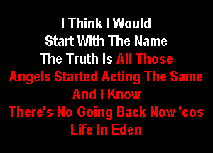 I Think I Would
Start With The Name
The Truth Is All Those
Angels Started Acting The Same
And I Know
There's No Going Back Now 'cos
Life In Eden