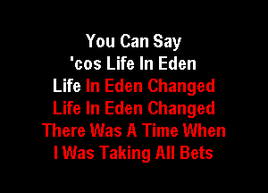 You Can Say
'cos Life In Eden
Life In Eden Changed

Life In Eden Changed
There Was A Time When
I Was Taking All Bets