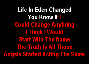 Life In Eden Changed
You Know lfl
Could Change Anything
I Think I Would
Start With The Name
The Truth Is All Those
Angels Started Acting The Same