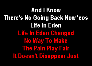 And I Know
There's No Going Back Now 'cos
Life In Eden
Life In Eden Changed

No Way To Make
The Pain Play Fair
It Doesn't Disappear Just
