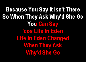 Because You Say It Isn't There
80 When They Ask Why'd She Go
You Can Say

'cos Life In Eden
Life In Eden Changed
When They Ask
Why'd She Go