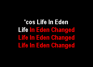 'cos Life In Eden
Life In Eden Changed

Life In Eden Changed
Life In Eden Changed
