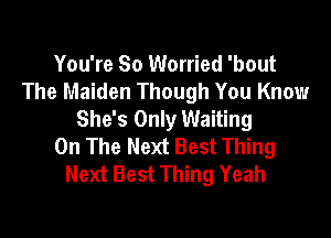 You're So Worried 'bout
The Maiden Though You Know
She's Only Waiting

On The Next Best Thing
Next Best Thing Yeah