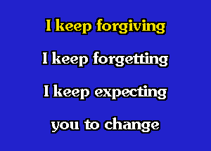 I keep forgiving

I keep forgetting

I keep expeciing

you to change
