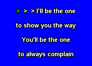 o o o Pll be the one

to show you the way

You'll be the one

to always complain