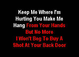 Keep Me Where I'm
Hurting You Make Me
Hang From Your Hands

But No More
lWon't Beg To Buy A
Shot At Your Back Door