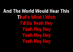 And The World Would Hear This
That's What I Wish
I'd Do Yeah Hey

Yeah Hey Hey
Yeah Hey Hey
Yeah Hey Hey