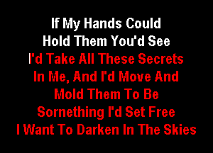 If My Hands Could
Hold Them You'd See
I'd Take All These Secrets
In Me, And I'd Move And
Mold Them To Be
Something I'd Set Free
I Want To Darken In The Skies