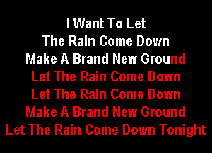 I Want To Let
The Rain Come Down
Make A Brand New Ground
Let The Rain Come Down
Let The Rain Come Down
Make A Brand New Ground
Let The Rain Come Down Tonight