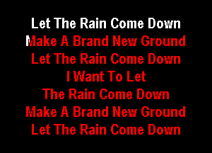 Let The Rain Come Down
Make A Brand New Ground
Let The Rain Come Down
I Want To Let
The Rain Come Down
Make A Brand New Ground
Let The Rain Come Down
