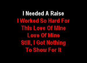 I Needed A Raise
IWorked So Hard For
This Love Of Mine

Love Of Mine
Still, I Got Nothing
To Showr For It