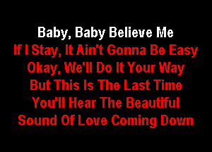 Baby, Baby Believe Me
If I Stay, It Ain't Gonna Be Easy
Okay, We'll Do It Your Way
But This Is The Last Time
You'll Hear The Beautiful

Sound Of Love Coming Down