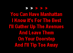 33333

You Can Have Manhattan
I Know It's For The Best
I'll Gather Up The Avenues
And Leave Them
On Your Doorstep
And I'll Tip Toe Away