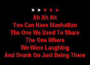 33333

Ah Ah Ah
You Can Have Manhattan
The One We Used To Share
The One Where

We Were Laughing
And Drunk 0n Just Being There