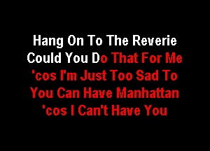 Hang On To The Reverie
Could You Do That For Me

'cos I'm Just Too Sad To
You Can Have Manhattan
'cos I Can't Have You