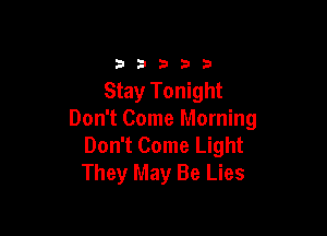 33333

Stay Tonight

Don't Come Morning
Don't Come Light
They May Be Lies