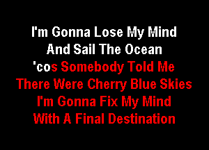 I'm Gonna Lose My Mind
And Sail The Ocean
'cos Somebody Told Me
There Were Cherry Blue Skies
I'm Gonna Fix My Mind
With A Final Destination