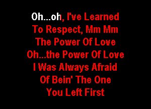 0h...oh, I've Learned

To Respect, Mm Mm

The Power Of Love
0h...the Power Of Love

I Was Always Afraid
Of Bein' The One
You Left First