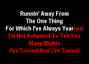 Runnin' Away From
The One Thing
For Which I've Always Yearned

I'm Not Ashamed To Tell You
Many Nights
I've Tossed And I've Turned