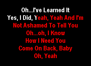 0h...l'ue Learned It
Yes, I Did, Yeah, Yeah And I'm
Not Ashamed To Tell You
0h...oh, I Know

How I Need You
Come On Back, Baby
Oh, Yeah