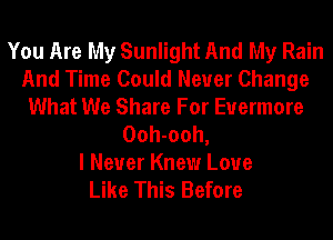 You Are My Sunlight And My Rain
And Time Could Never Change
What We Share For Evermore
Ooh-ooh,

I Never Knew Love
Like This Before