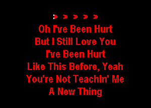 b33321

Oh I've Been Hurt
But I Still Love You

I've Been Hurt
Like This Before, Yeah
You're Not Teachin' Me

A New Thing