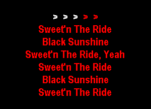 33333

Sweefn The Ride
Black Sunshine
Sweet'n The Ride, Yeah

Sweet'n The Ride
Black Sunshine
Sweefn The Ride