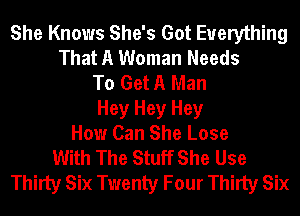 She Knows She's Got Everything
That A Woman Needs
To Get A Man
Hey Hey Hey
How Can She Lose
With The Stuff She Use
Thirty Six Twenty Four Thirty Six