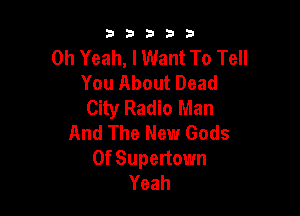 b33321

Oh Yeah, I Want To Tell
YouAboutDead
City Radio Man

And The New Gods
0f Supertown
Yeah