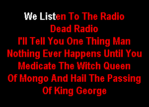 We Listen To The Radio
Dead Radio
I'll Tell You One Thing Man
Nothing Euer Happens Until You
Medicate The Witch Queen
Of Mongo And Hail The Passing
0f King George