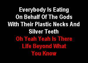 Everybody ls Eating
On Behalf Of The Gods
With Their Plastic Necks And
Silver Teeth

Oh Yeah Yeah Is There
Life Beyond What
You Know