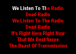 We Listen To The Radio
Dead Radio
We Listen To The Radio
Dead Radio
It's Right Here Right Now
That We Best Serve
The Beast 0f Transmission