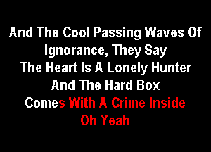 And The Cool Passing Waves 0f
Ignorance, They Say
The Heart Is A Lonely Hunter
And The Hard Box
Comes With A Crime Inside
Oh Yeah