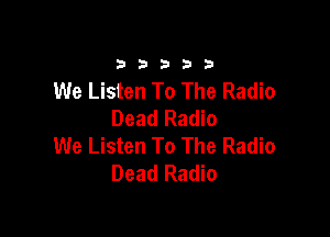 33333

We Listen To The Radio
Dead Radio

We Listen To The Radio
Dead Radio